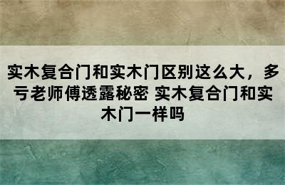 实木复合门和实木门区别这么大，多亏老师傅透露秘密 实木复合门和实木门一样吗